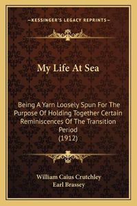 Cover image for My Life at Sea: Being a Yarn Loosely Spun for the Purpose of Holding Together Certain Reminiscences of the Transition Period (1912)