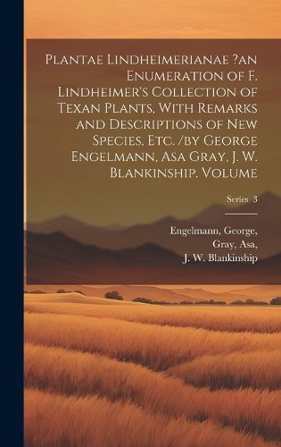 Cover image for Plantae Lindheimerianae ?an Enumeration of F. Lindheimer's Collection of Texan Plants, With Remarks and Descriptions of new Species, etc. /by George Engelmann, Asa Gray, J. W. Blankinship. Volume; Series 3