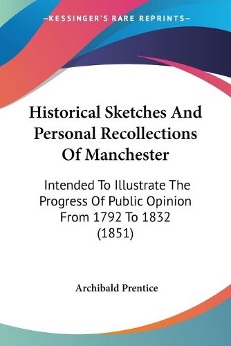 Cover image for Historical Sketches And Personal Recollections Of Manchester: Intended To Illustrate The Progress Of Public Opinion From 1792 To 1832 (1851)