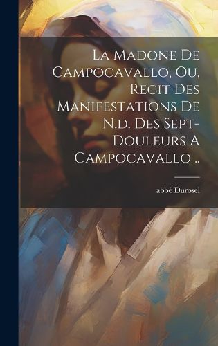 Cover image for La Madone De Campocavallo, Ou, Recit Des Manifestations De N.d. Des Sept-douleurs A Campocavallo ..
