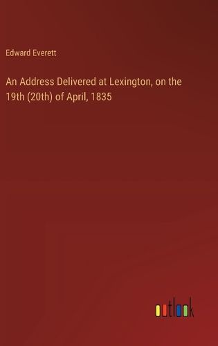 Cover image for An Address Delivered at Lexington, on the 19th (20th) of April, 1835