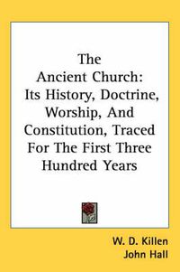 Cover image for The Ancient Church: Its History, Doctrine, Worship, And Constitution, Traced For The First Three Hundred Years