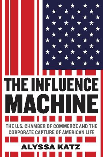 Cover image for The Influence Machine: The U.S. Chamber of Commerce and the Corporate Capture of American Life