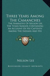 Cover image for Three Years Among the Camanches: The Narrative of Nelson Lee, the Texan Ranger; Containing an Account of His Captivity Among the Indians and His Escape