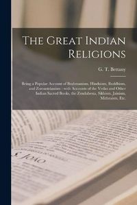 Cover image for The Great Indian Religions: Being a Popular Account of Brahmanism, Hinduism, Buddhism, and Zoroastrianism: With Accounts of the Vedas and Other Indian Sacred Books, the Zendabesta, Sikhism, Jainism, Mithraism, Etc.