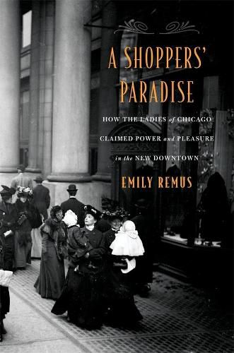 Cover image for A Shoppers' Paradise: How the Ladies of Chicago Claimed Power and Pleasure in the New Downtown