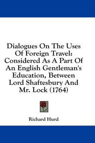 Cover image for Dialogues on the Uses of Foreign Travel: Considered as a Part of an English Gentleman's Education, Between Lord Shaftesbury and Mr. Lock (1764)