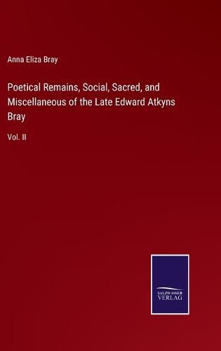 Poetical Remains, Social, Sacred, and Miscellaneous of the Late Edward Atkyns Bray