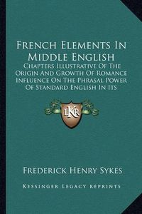 Cover image for French Elements in Middle English: Chapters Illustrative of the Origin and Growth of Romance Influence on the Phrasal Power of Standard English in Its Formative Period (1899)