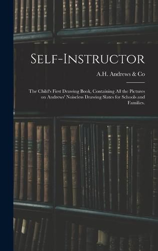 Self-instructor: the Child's First Drawing Book, Containing All the Pictures on Andrews' Noiseless Drawing Slates for Schools and Families.