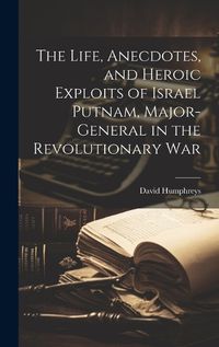 Cover image for The Life, Anecdotes, and Heroic Exploits of Israel Putnam, Major-General in the Revolutionary War