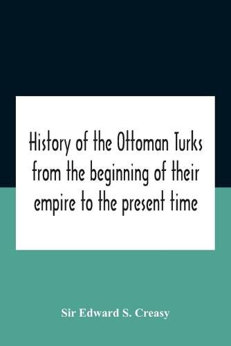 History Of The Ottoman Turks, From The Beginning Of Their Empire To The Present Time