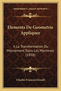 Cover image for Elements de Geometrie Appliquee: a la Transformation Du Mouvement Dans Les Machines (1858)