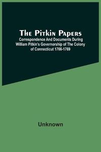 Cover image for The Pitkin Papers; Correspondence And Documents During William Pitkin'S Governorship Of The Colony Of Connecticut 1766-1769
