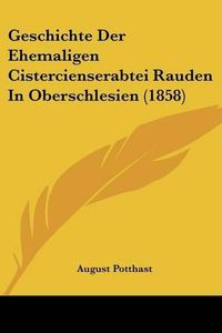 Cover image for Geschichte Der Ehemaligen Cistercienserabtei Rauden in Oberschlesien (1858)