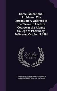 Cover image for Some Educational Problems. the Introductory Address to the Eleventh Lecture Course at the Albany College of Pharmacy, Delivered October 5, 1891