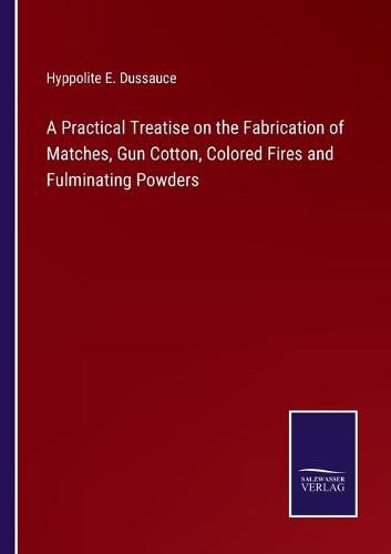 Cover image for A Practical Treatise on the Fabrication of Matches, Gun Cotton, Colored Fires and Fulminating Powders