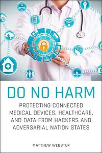 Cover image for Do No Harm: Protecting Connected Medical Devices, Healthcare, and Data from Hackers and Adversarial Nation States