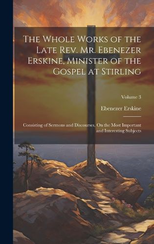 Cover image for The Whole Works of the Late Rev. Mr. Ebenezer Erskine, Minister of the Gospel at Stirling