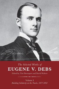 Cover image for The Selected Works Of Eugene V. Debs, Vol. 1: Building Solidarity on the Tracks, 1877-1892