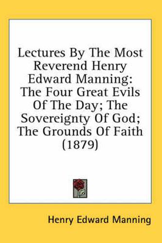 Lectures by the Most Reverend Henry Edward Manning: The Four Great Evils of the Day; The Sovereignty of God; The Grounds of Faith (1879)