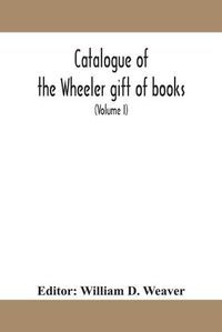 Cover image for Catalogue of the Wheeler gift of books, pamphlets and periodicals in the library of the American Institute of Electrical Engineers with Introduction, Descriptive and Critical Notes (Volume I)