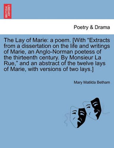 Cover image for The Lay of Marie: A Poem. [With  Extracts from a Dissertation on the Life and Writings of Marie, an Anglo-Norman Poetess of the Thirteenth Century. by Monsieur La Rue,  and an Abstract of the Twelve Lays of Marie, with Versions of Two Lays.]