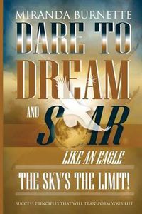 Cover image for Dare to Dream and Soar Like an Eagle: The Sky's the Limit! Success Principles That Will Transform Your Life