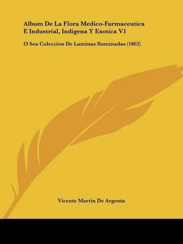 Cover image for Album de La Flora Medico-Farmaceutica E Industrial, Indigena y Exotica V1: O Sea Coleccion de Laminas Iluminadas (1862)