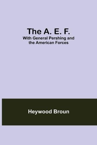 Cover image for The A. E. F.: With General Pershing And The American Forces