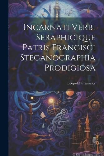 Cover image for Incarnati Verbi Seraphicique Patris Francisci Steganographia Prodigiosa