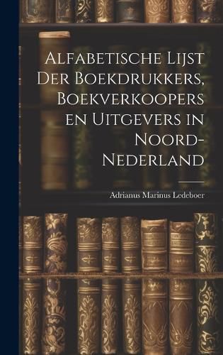 Cover image for Alfabetische Lijst der Boekdrukkers, Boekverkoopers en Uitgevers in Noord-Nederland
