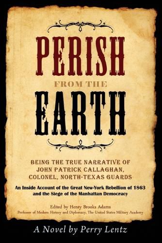 Cover image for Perish From The Earth: Being the True Narrative of John Patrick Callaghan, Colonel, North-Texas Guards An Inside Account of the Great New-York Rebellion of 1863 and the Siege of the Manhattan Democracy