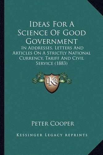 Ideas for a Science of Good Government: In Addresses, Letters and Articles on a Strictly National Currency, Tariff and Civil Service (1883)