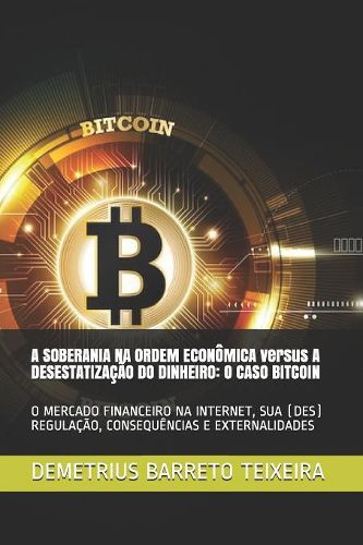 Cover image for A SOBERANIA NA ORDEM ECONOMICA versus A DESESTATIZACAO DO DINHEIRO: O Caso Bitcoin: O Mercado Financeiro Na Internet, Sua (Des) Regulacao, Consequencias E Externalidades