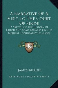 Cover image for A Narrative of a Visit to the Court of Sinde: A Sketch of the History of Cutch and Some Remarks on the Medical Topography of Bhooj