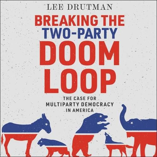 Breaking the Two-Party Doom Loop: The Case for Multiparty Democracy in America