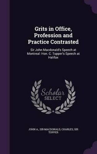 Grits in Office, Profession and Practice Contrasted: Sir John MacDonald's Speech at Montreal: Hon. C. Tupper's Speech at Halifax