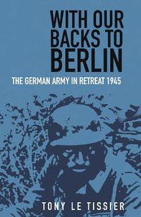 Cover image for With Our Backs to Berlin: The German Army in Retreat 1945