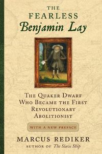 Cover image for The Fearless Benjamin Lay: The Quaker Dwarf Who Became the First Revolutionary Abolitionist With a New Preface