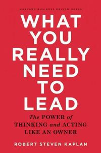 Cover image for What You Really Need to Lead: The Power of Thinking and Acting Like an Owner