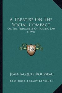 Cover image for A Treatise on the Social Compact a Treatise on the Social Compact: Or the Principles of Politic Law (1791) or the Principles of Politic Law (1791)