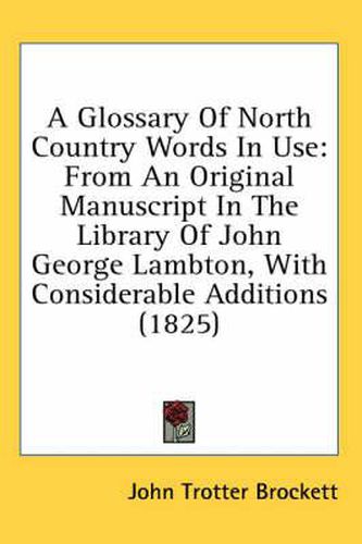 Cover image for A Glossary of North Country Words in Use: From an Original Manuscript in the Library of John George Lambton, with Considerable Additions (1825)