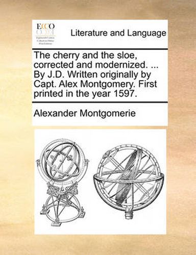 Cover image for The Cherry and the Sloe, Corrected and Modernized. ... by J.D. Written Originally by Capt. Alex Montgomery. First Printed in the Year 1597.