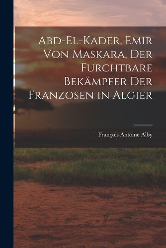 Cover image for Abd-El-Kader, Emir Von Maskara, Der Furchtbare Bekaempfer Der Franzosen in Algier