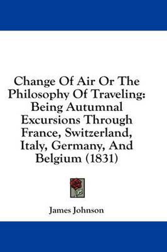 Cover image for Change of Air or the Philosophy of Traveling: Being Autumnal Excursions Through France, Switzerland, Italy, Germany, and Belgium (1831)