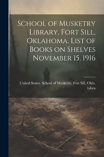 Cover image for School of Musketry Library, Fort Sill, Oklahoma. List of Books on Shelves November 15, 1916