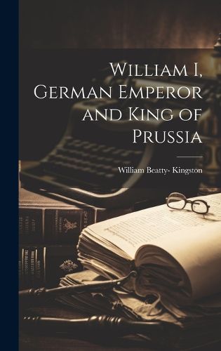 Cover image for William I, German Emperor and King of Prussia