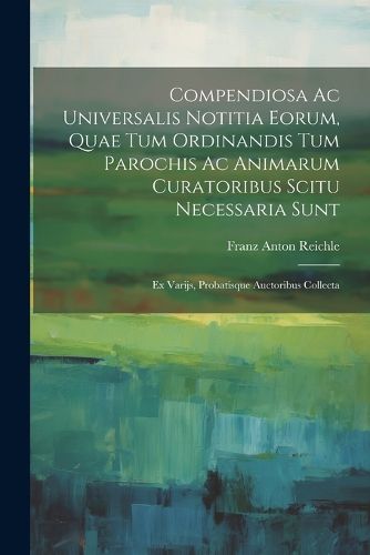 Cover image for Compendiosa Ac Universalis Notitia Eorum, Quae Tum Ordinandis Tum Parochis Ac Animarum Curatoribus Scitu Necessaria Sunt