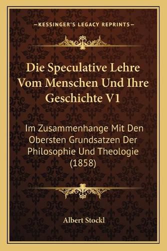 Cover image for Die Speculative Lehre Vom Menschen Und Ihre Geschichte V1: Im Zusammenhange Mit Den Obersten Grundsatzen Der Philosophie Und Theologie (1858)